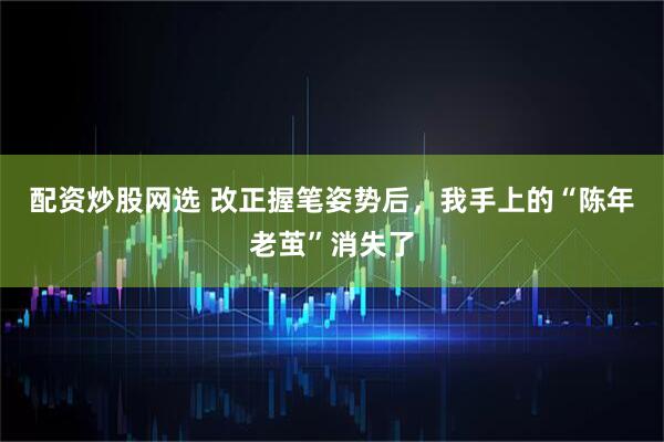 配资炒股网选 改正握笔姿势后，我手上的“陈年老茧”消失了