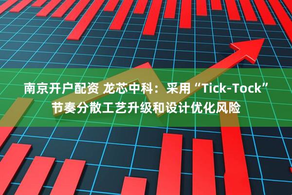 南京开户配资 龙芯中科：采用“Tick-Tock”节奏分散工艺升级和设计优化风险