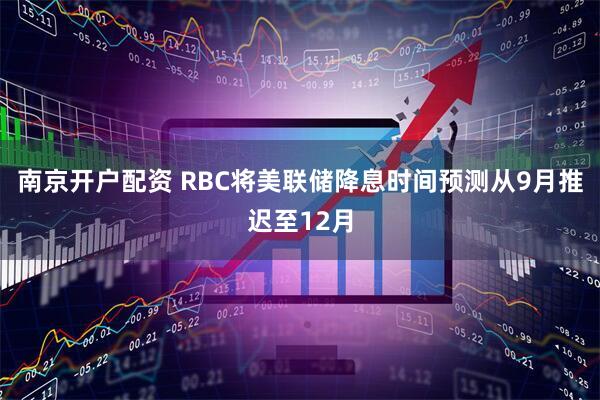 南京开户配资 RBC将美联储降息时间预测从9月推迟至12月
