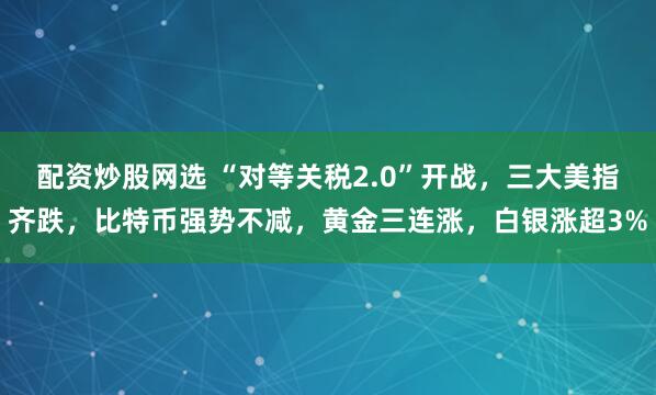 配资炒股网选 “对等关税2.0”开战，三大美指齐跌，比特币强势不减，黄金三连涨，白银涨超3%