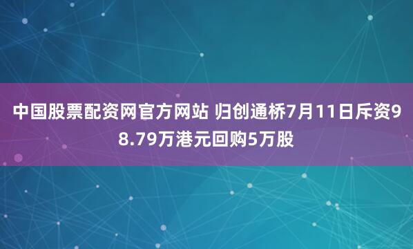 中国股票配资网官方网站 归创通桥7月11日斥资98.79万港元回购5万股