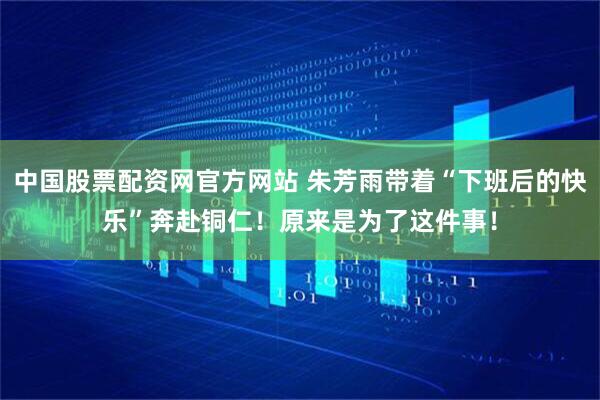 中国股票配资网官方网站 朱芳雨带着“下班后的快乐”奔赴铜仁！原来是为了这件事！