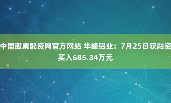 中国股票配资网官方网站 华峰铝业：7月25日获融资买入685.34万元