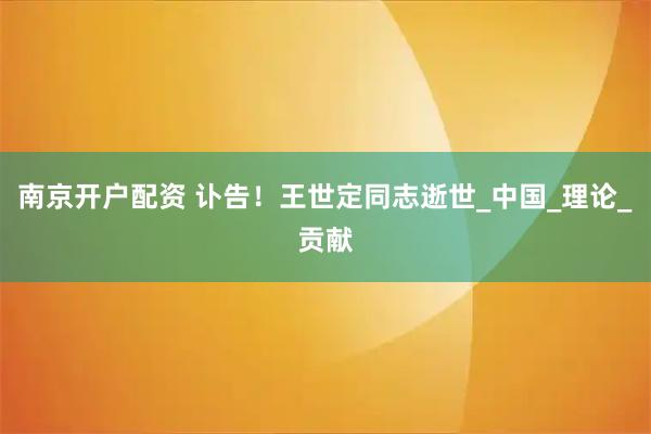 南京开户配资 讣告！王世定同志逝世_中国_理论_贡献