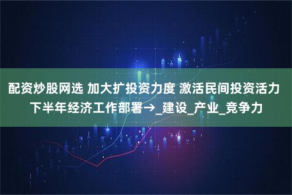 配资炒股网选 加大扩投资力度 激活民间投资活力 下半年经济工作部署→_建设_产业_竞争力