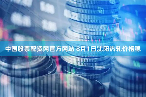 中国股票配资网官方网站 8月1日沈阳热轧价格稳