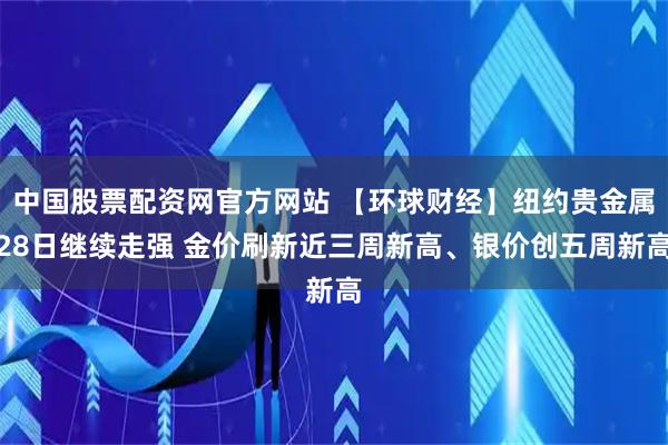 中国股票配资网官方网站 【环球财经】纽约贵金属28日继续走强 金价刷新近三周新高、银价创五周新高