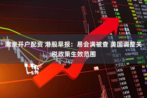 南京开户配资 港股早报：易会满被查 美国调整关税政策生效范围