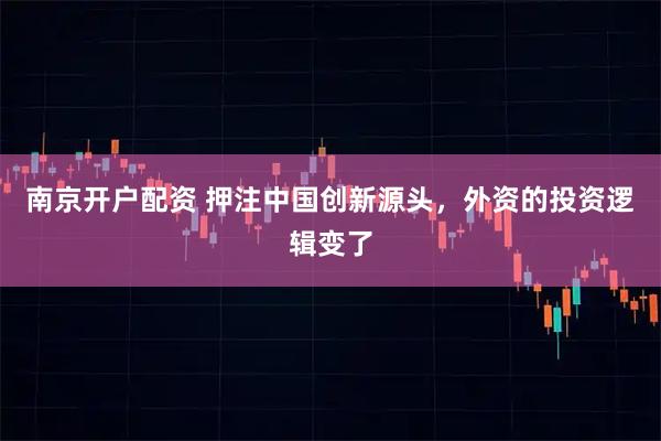 南京开户配资 押注中国创新源头，外资的投资逻辑变了
