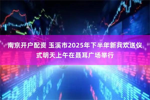南京开户配资 玉溪市2025年下半年新兵欢送仪式明天上午在聂耳广场举行