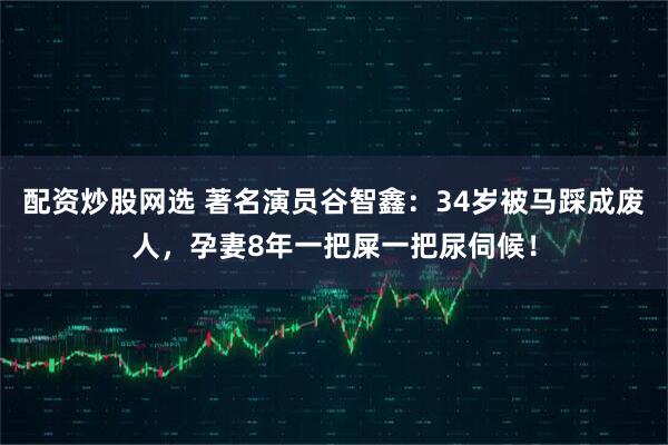 配资炒股网选 著名演员谷智鑫：34岁被马踩成废人，孕妻8年一把屎一把尿伺候！
