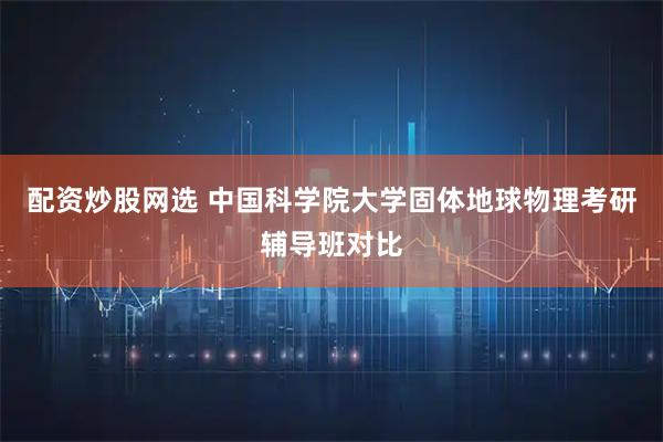 配资炒股网选 中国科学院大学固体地球物理考研辅导班对比