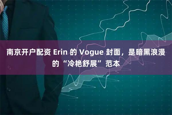 南京开户配资 Erin 的 Vogue 封面，是暗黑浪漫的 “冷艳舒展” 范本