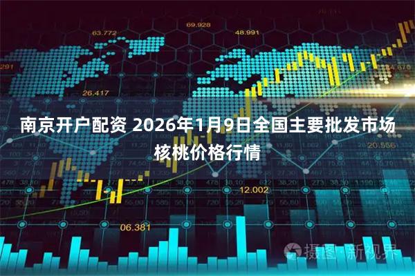 南京开户配资 2026年1月9日全国主要批发市场核桃价格行情