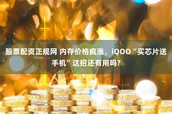 股票配资正规网 内存价格疯涨，iQOO“买芯片送手机”这招还有用吗?